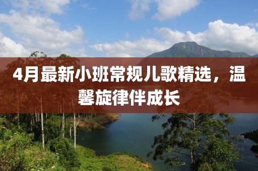 4月最新小班常规儿歌精选，温馨旋律伴成长