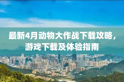 最新4月动物大作战下载攻略，游戏下载及体验指南