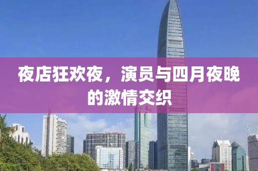 夜店狂欢夜，演员与四月夜晚的激情交织