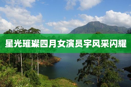星光璀璨四月女演员宇风采闪耀