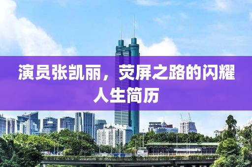 演员张凯丽，荧屏之路的闪耀人生简历