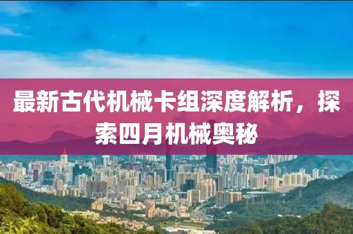 最新古代机械卡组深度解析，探索四月机械奥秘