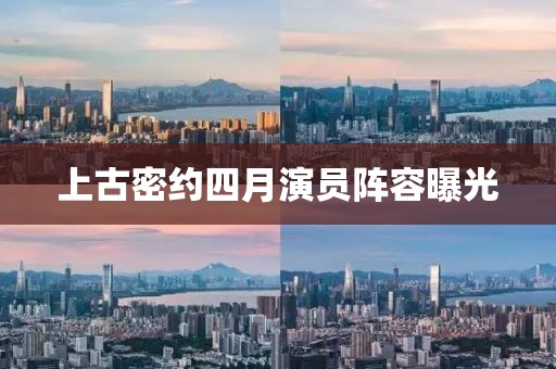 上古密约四月演员阵容曝光