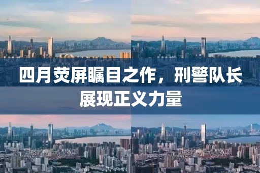 四月荧屏瞩目之作，刑警队长展现正义力量