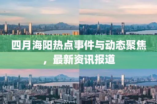四月海阳热点事件与动态聚焦，最新资讯报道