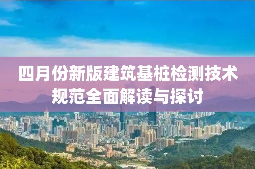 四月份新版建筑基桩检测技术规范全面解读与探讨