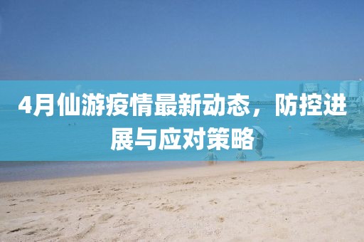4月仙游疫情最新动态，防控进展与应对策略