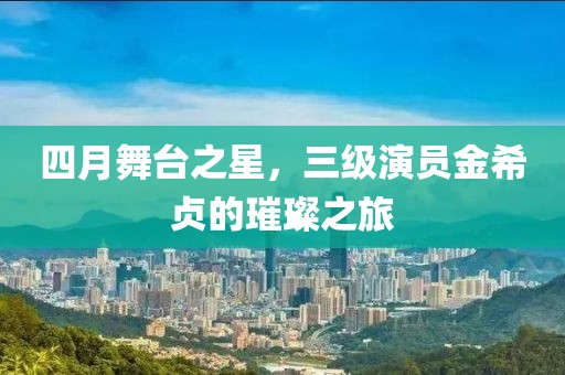 四月舞台之星，三级演员金希贞的璀璨之旅