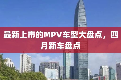 最新上市的MPV车型大盘点，四月新车盘点