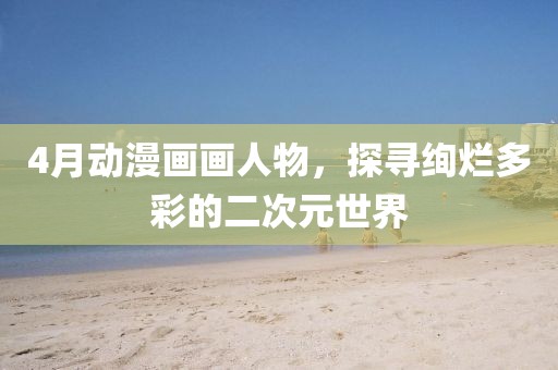 4月动漫画画人物，探寻绚烂多彩的二次元世界