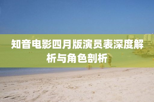 知音电影四月版演员表深度解析与角色剖析