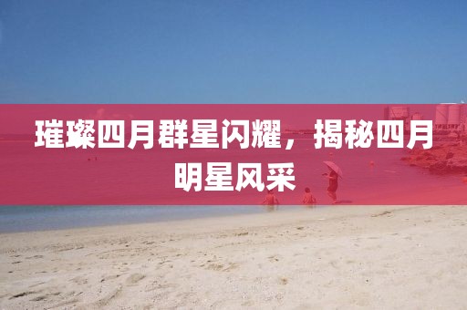 璀璨四月群星闪耀，揭秘四月明星风采