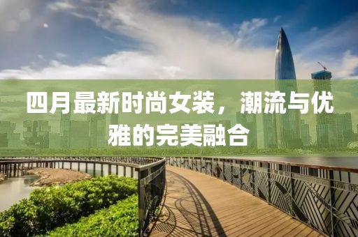 四月最新时尚女装，潮流与优雅的完美融合