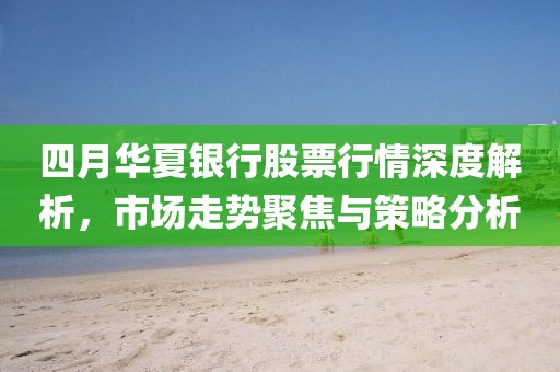 四月华夏银行股票行情深度解析，市场走势聚焦与策略分析