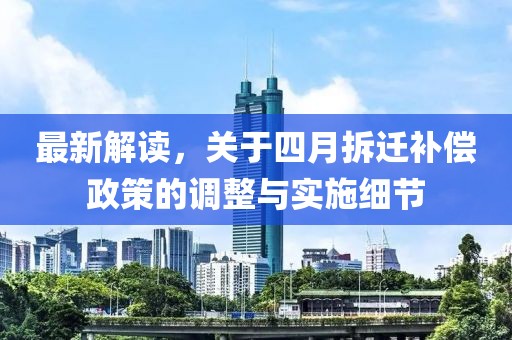 最新解读，关于四月拆迁补偿政策的调整与实施细节