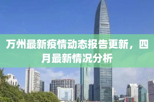 万州最新疫情动态报告更新，四月最新情况分析