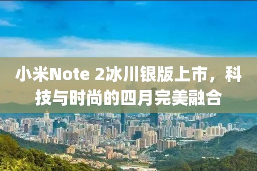 小米Note 2冰川银版上市，科技与时尚的四月完美融合