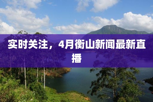 实时关注，4月衡山新闻最新直播