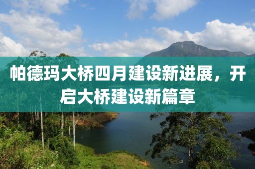 帕德玛大桥四月建设新进展，开启大桥建设新篇章