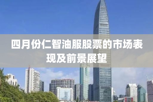 四月份仁智油服股票的市场表现及前景展望