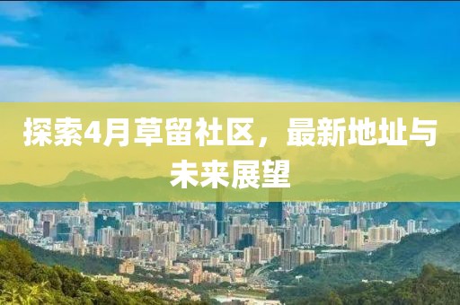 探索4月草留社区，最新地址与未来展望