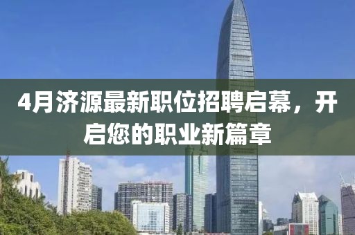 4月济源最新职位招聘启幕，开启您的职业新篇章