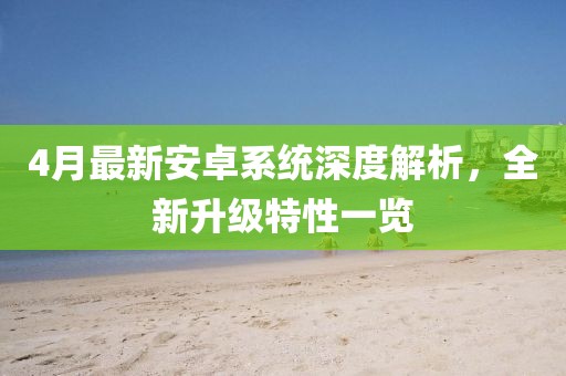 4月最新安卓系统深度解析，全新升级特性一览