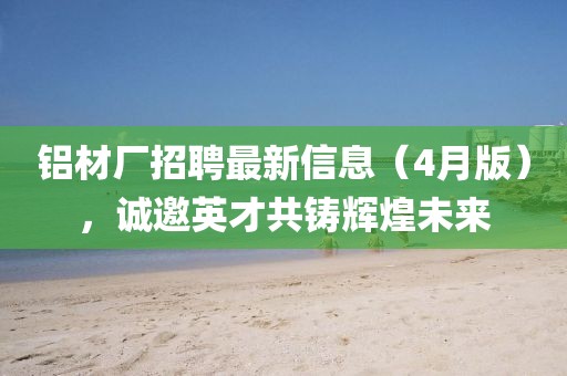 铝材厂招聘最新信息（4月版），诚邀英才共铸辉煌未来