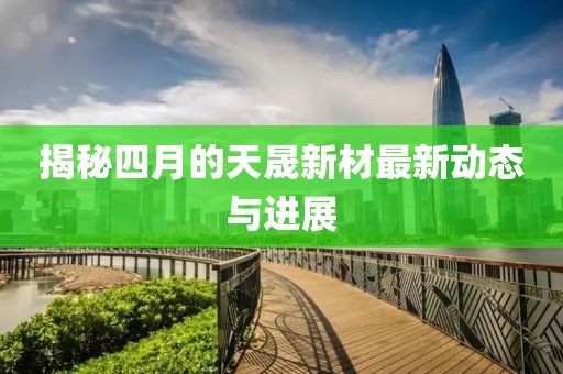 揭秘四月的天晟新材最新动态与进展