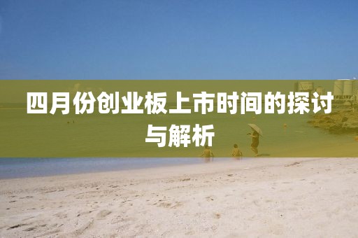 四月份创业板上市时间的探讨与解析