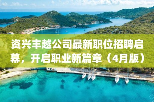 资兴丰越公司最新职位招聘启幕，开启职业新篇章（4月版）