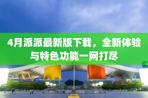 4月派派最新版下载，全新体验与特色功能一网打尽