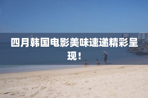四月韩国电影美味速递精彩呈现！
