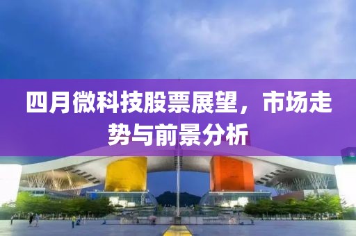 四月微科技股票展望，市场走势与前景分析