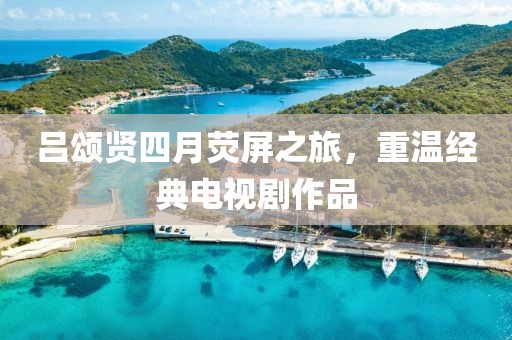 吕颂贤四月荧屏之旅，重温经典电视剧作品