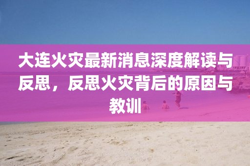 大连火灾最新消息深度解读与反思，反思火灾背后的原因与教训