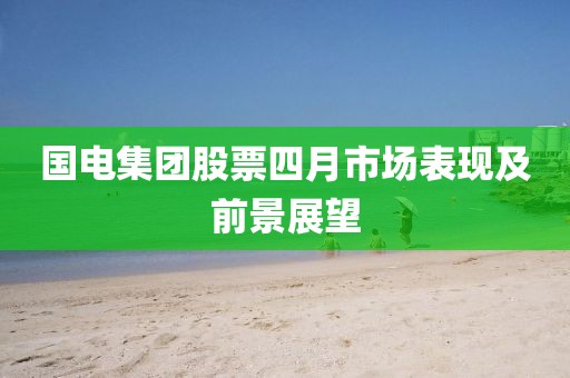 国电集团股票四月市场表现及前景展望