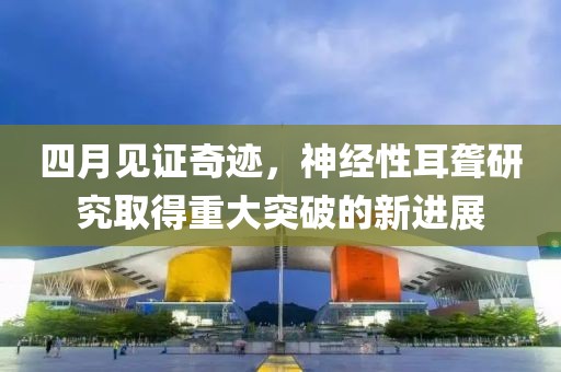 四月见证奇迹，神经性耳聋研究取得重大突破的新进展