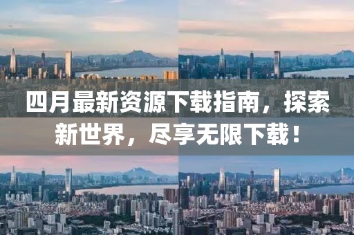 四月最新资源下载指南，探索新世界，尽享无限下载！