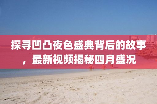 探寻凹凸夜色盛典背后的故事，最新视频揭秘四月盛况