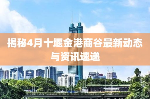 揭秘4月十堰金港商谷最新动态与资讯速递
