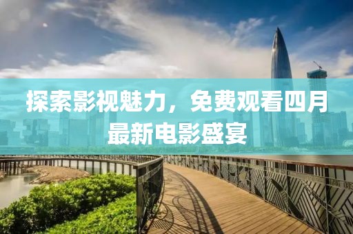 探索影视魅力，免费观看四月最新电影盛宴