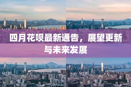 四月花呗最新通告，展望更新与未来发展