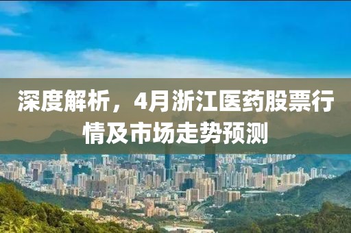 深度解析，4月浙江医药股票行情及市场走势预测