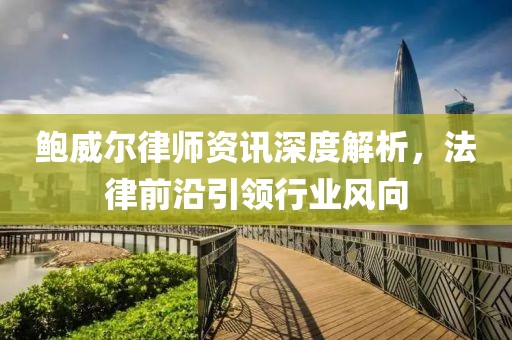 鲍威尔律师资讯深度解析，法律前沿引领行业风向