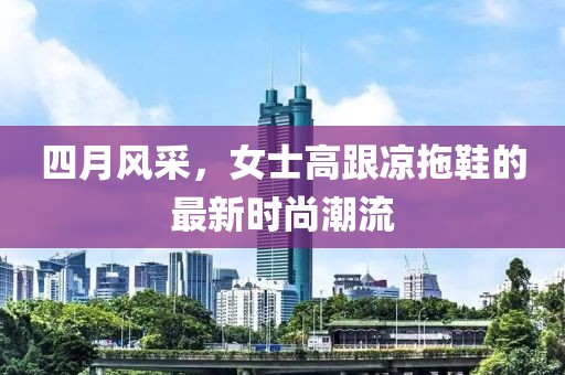 四月风采，女士高跟凉拖鞋的最新时尚潮流