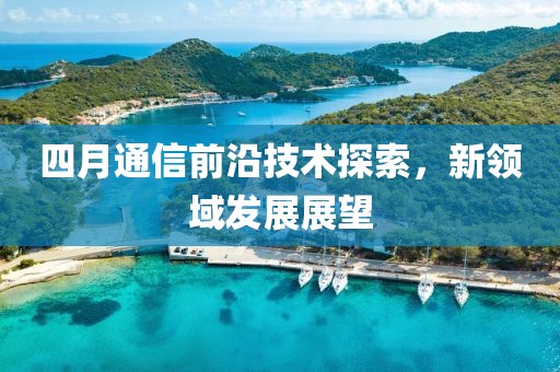 四月通信前沿技术探索，新领域发展展望