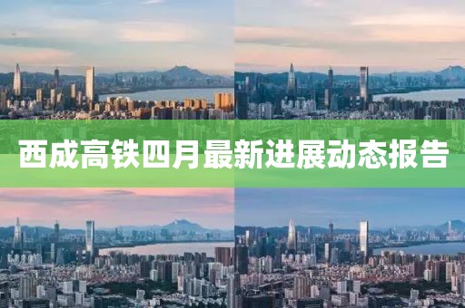 西成高铁四月最新进展动态报告