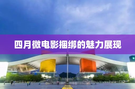 四月微电影捆绑的魅力展现