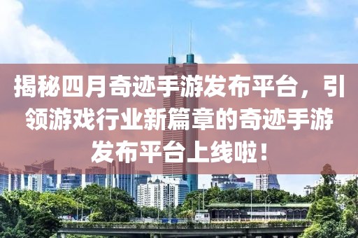 揭秘四月奇迹手游发布平台，引领游戏行业新篇章的奇迹手游发布平台上线啦！